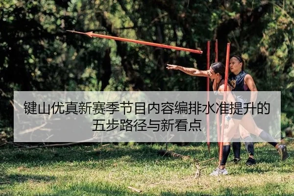 jian-shan-you-zhen-xin-sai-ji-jie-mu-nei-rong-bian-pai-shui-zhun-ti-sheng-de-wu-bu-lu-jing-yu-xin-kan-dian-2-609.jpg